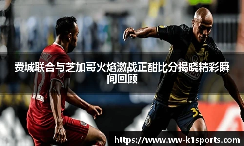 费城联合与芝加哥火焰激战正酣比分揭晓精彩瞬间回顾