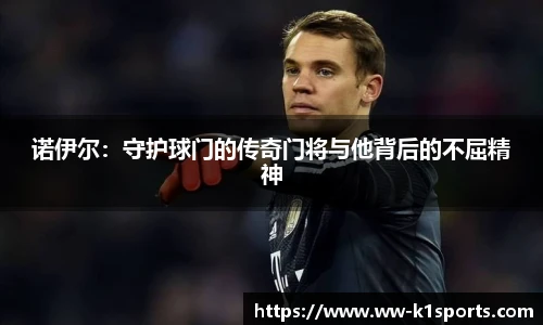 诺伊尔：守护球门的传奇门将与他背后的不屈精神