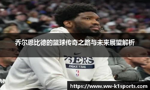 乔尔恩比德的篮球传奇之路与未来展望解析